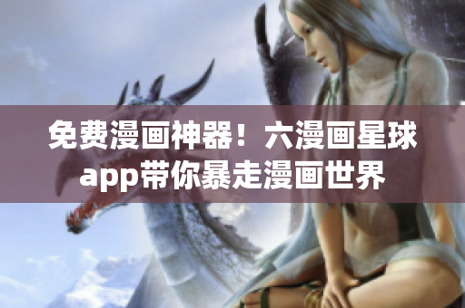 免费漫画神器！六漫画星球app带你暴走漫画世界