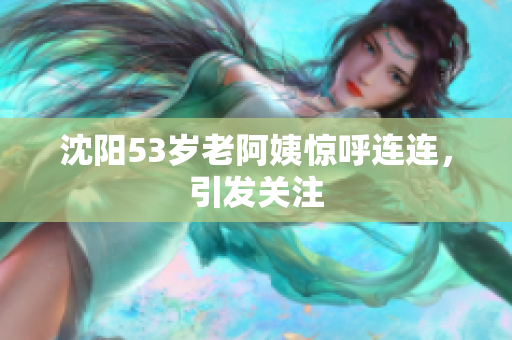 沈阳53岁老阿姨惊呼连连，引发关注