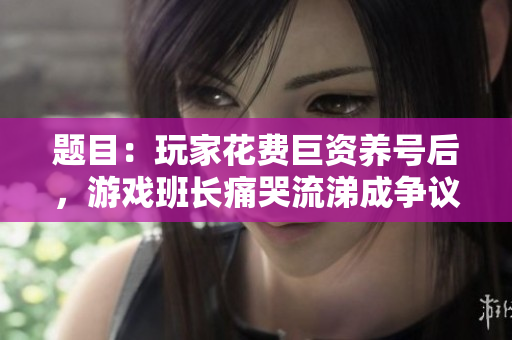题目：玩家花费巨资养号后，游戏班长痛哭流涕成争议焦点！