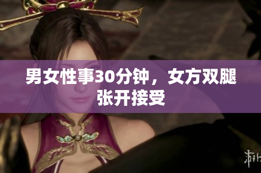 男女性事30分钟，女方双腿张开接受