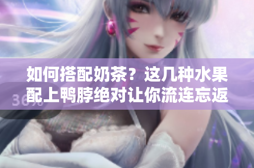 如何搭配奶茶？这几种水果配上鸭脖绝对让你流连忘返！