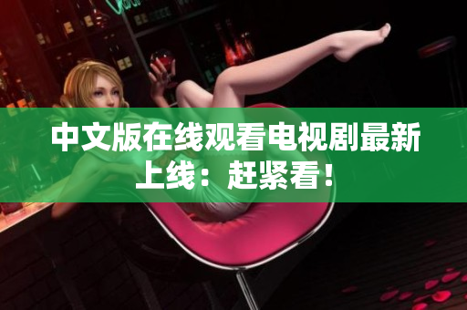 中文版在线观看电视剧最新上线：赶紧看！