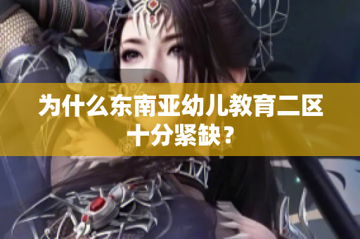 为什么东南亚幼儿教育二区十分紧缺？