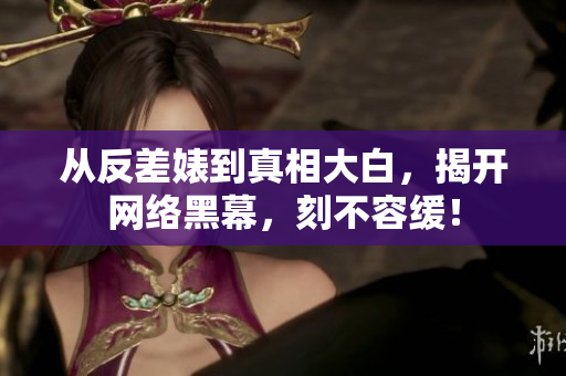 从反差婊到真相大白，揭开网络黑幕，刻不容缓！