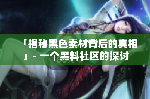 「揭秘黑色素材背后的真相」- 一个黑料社区的探讨