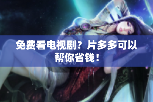 免费看电视剧？片多多可以帮你省钱！