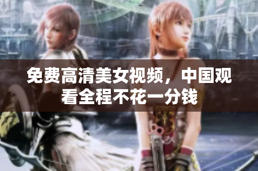 免费高清美女视频，中国观看全程不花一分钱
