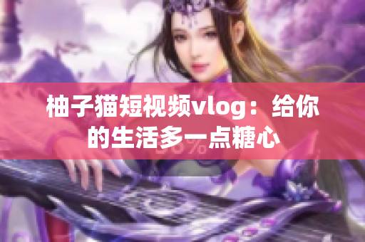 柚子猫短视频vlog：给你的生活多一点糖心