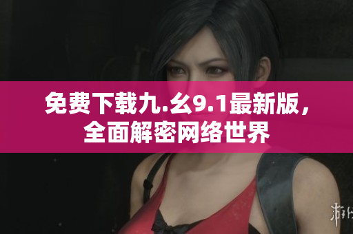 免费下载九.幺9.1最新版，全面解密网络世界