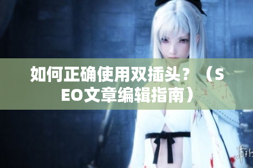 如何正确使用双插头？（SEO文章编辑指南）