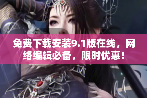 免费下载安装9.1版在线，网络编辑必备，限时优惠！