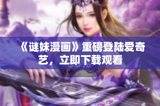 《谜妹漫画》重磅登陆爱奇艺，立即下载观看