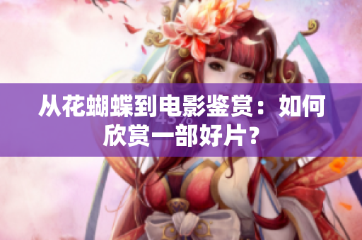 从花蝴蝶到电影鉴赏：如何欣赏一部好片？