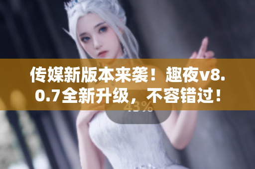 传媒新版本来袭！趣夜v8.0.7全新升级，不容错过！