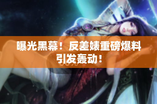 曝光黑幕！反差婊重磅爆料引发轰动！