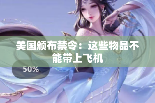 美国颁布禁令：这些物品不能带上飞机