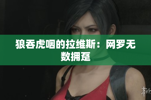 狼吞虎咽的拉维斯：网罗无数拥趸