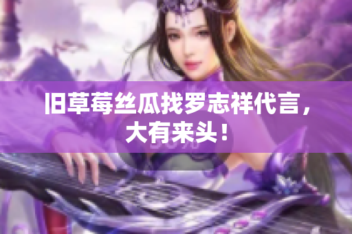 旧草莓丝瓜找罗志祥代言，大有来头！