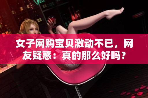 女子网购宝贝激动不已，网友疑惑：真的那么好吗？