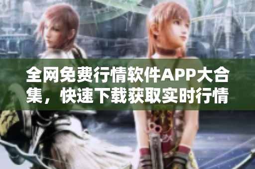 全网免费行情软件APP大合集，快速下载获取实时行情信息