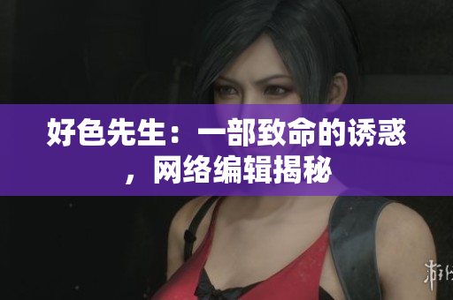 好色先生：一部致命的诱惑，网络编辑揭秘