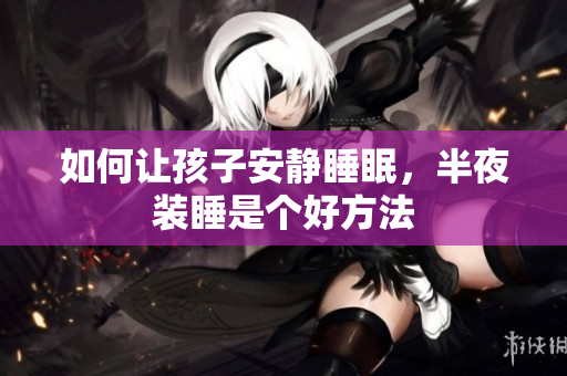 如何让孩子安静睡眠，半夜装睡是个好方法