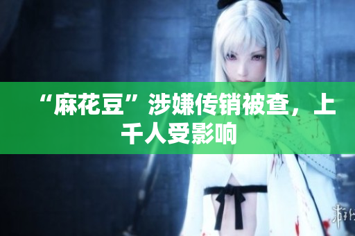 “麻花豆”涉嫌传销被查，上千人受影响