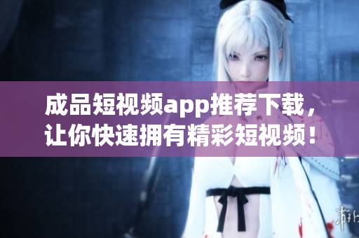 成品短视频app推荐下载，让你快速拥有精彩短视频！