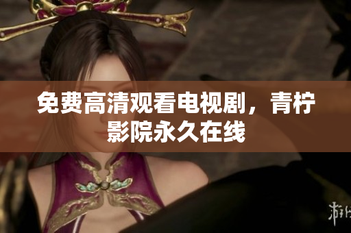 免费高清观看电视剧，青柠影院永久在线