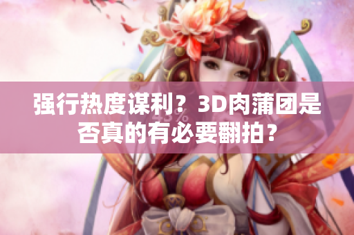 强行热度谋利？3D肉蒲团是否真的有必要翻拍？
