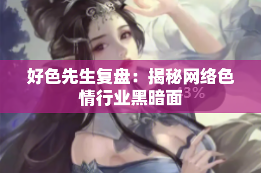 好色先生复盘：揭秘网络色情行业黑暗面