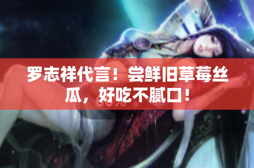 罗志祥代言！尝鲜旧草莓丝瓜，好吃不腻口！