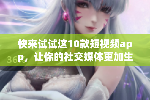 快来试试这10款短视频app，让你的社交媒体更加生动！