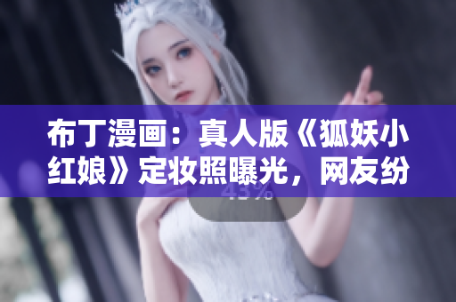 布丁漫画：真人版《狐妖小红娘》定妆照曝光，网友纷纷点赞