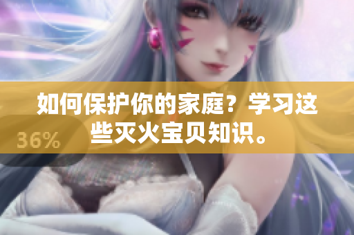 如何保护你的家庭？学习这些灭火宝贝知识。