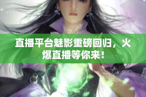 直播平台魅影重磅回归，火爆直播等你来！