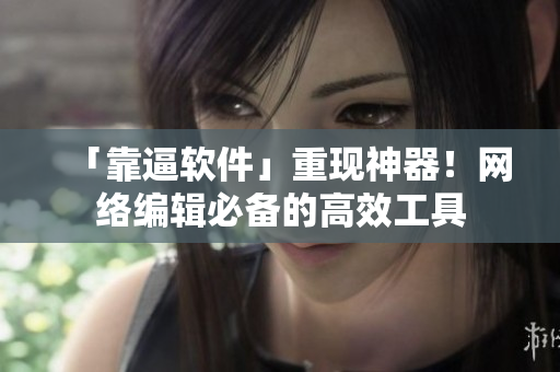 「靠逼软件」重现神器！网络编辑必备的高效工具