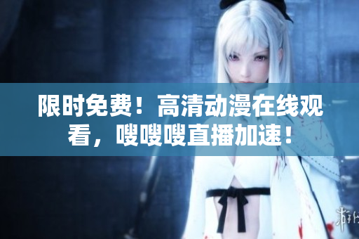限时免费！高清动漫在线观看，嗖嗖嗖直播加速！