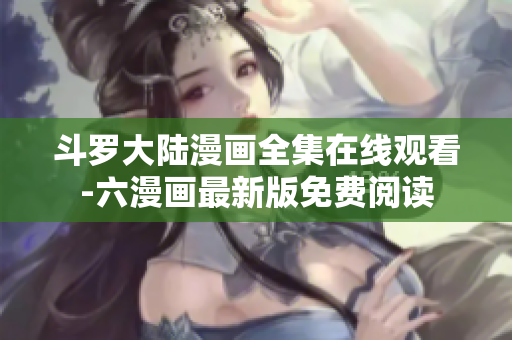 斗罗大陆漫画全集在线观看-六漫画最新版免费阅读