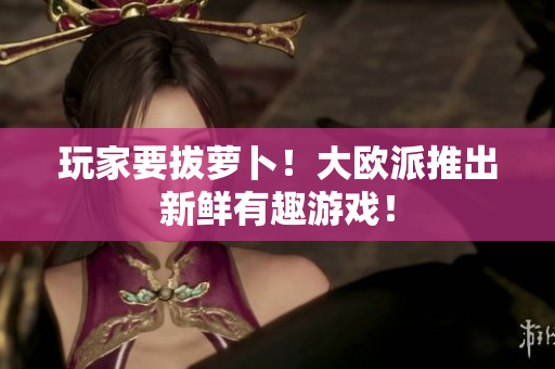 玩家要拔萝卜！大欧派推出新鲜有趣游戏！