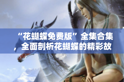 “花蝴蝶免费版”全集合集，全面剖析花蝴蝶的精彩故事！