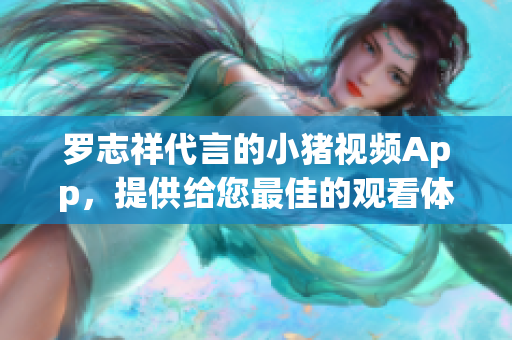 罗志祥代言的小猪视频App，提供给您最佳的观看体验