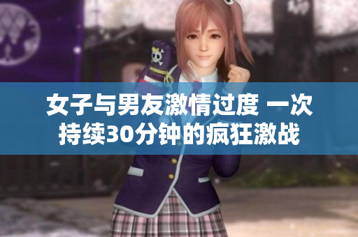 女子与男友激情过度 一次持续30分钟的疯狂激战