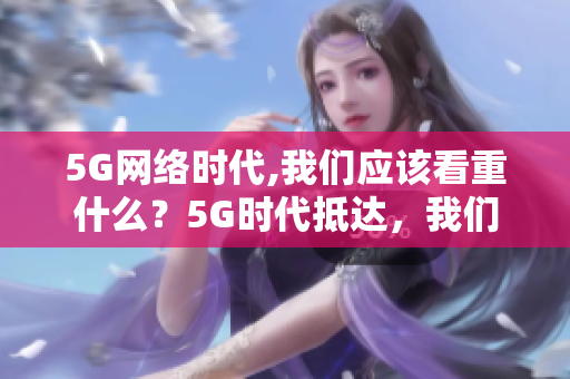 5G网络时代,我们应该看重什么？5G时代抵达，我们应该考虑哪些网络价值？