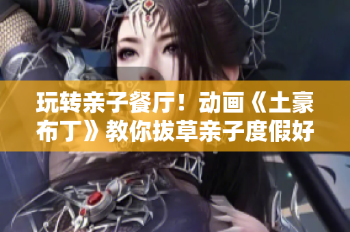 玩转亲子餐厅！动画《土豪布丁》教你拔草亲子度假好去处