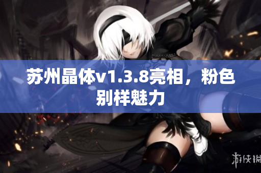 苏州晶体v1.3.8亮相，粉色别样魅力