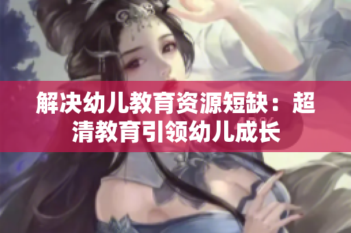 解决幼儿教育资源短缺：超清教育引领幼儿成长