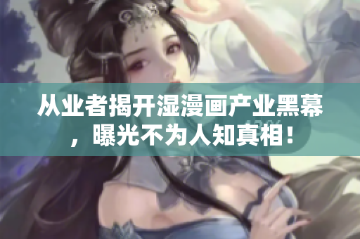 从业者揭开湿漫画产业黑幕，曝光不为人知真相！