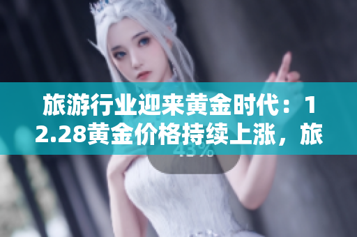 旅游行业迎来黄金时代：12.28黄金价格持续上涨，旅游需求回升！