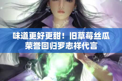 味道更好更甜！旧草莓丝瓜荣誉回归罗志祥代言